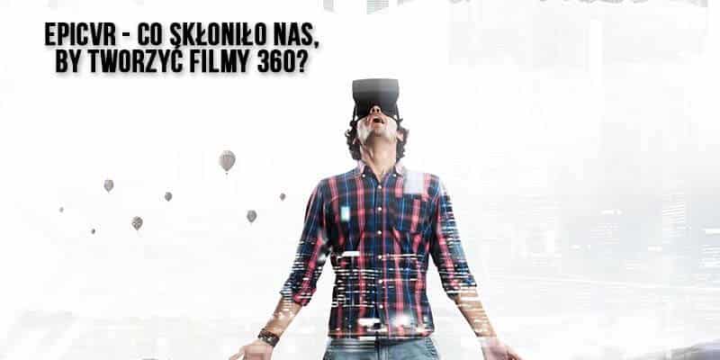 EPICVR - co skłoniło nas by tworzyć filmy 360